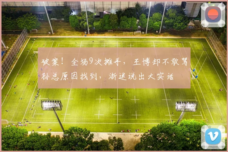破案！全场9次摊手，王博却不敢骂孙总原因找到，浙迷说出大实话
