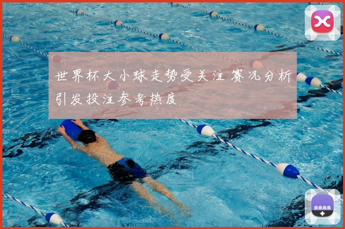 世界杯大小球走势受关注 赛况分析引发投注参考热度
