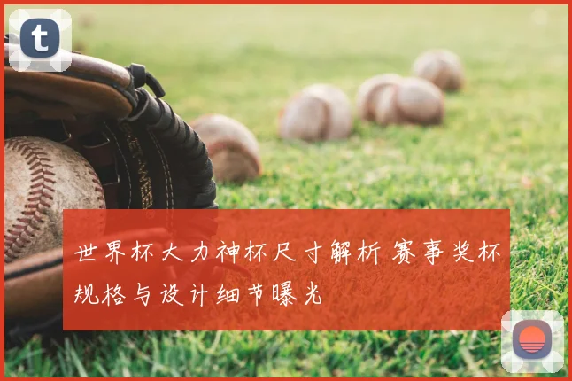 世界杯大力神杯尺寸解析 赛事奖杯规格与设计细节曝光