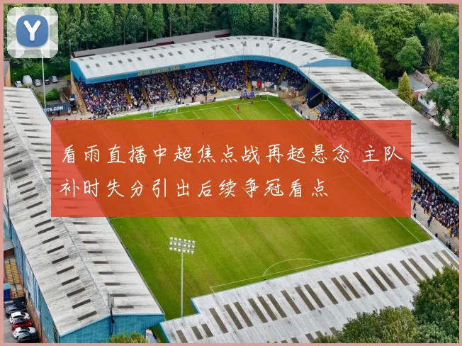 看雨直播中超焦点战再起悬念 主队补时失分引出后续争冠看点