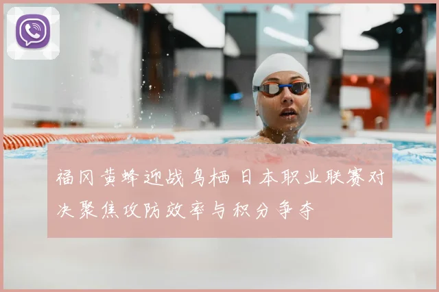 福冈黄蜂迎战鸟栖 日本职业联赛对决聚焦攻防效率与积分争夺