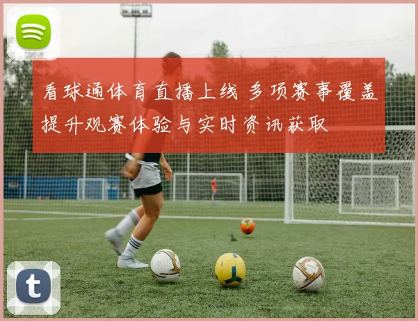 看球通体育直播上线 多项赛事覆盖提升观赛体验与实时资讯获取
