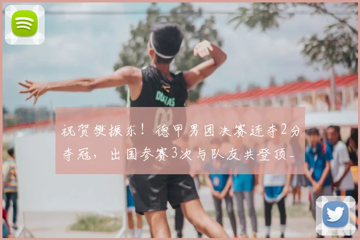 祝贺樊振东！德甲男团决赛连夺2分夺冠，出国参赛3次与队友共登顶_萨尔布吕肯_杜塞尔多夫_德国