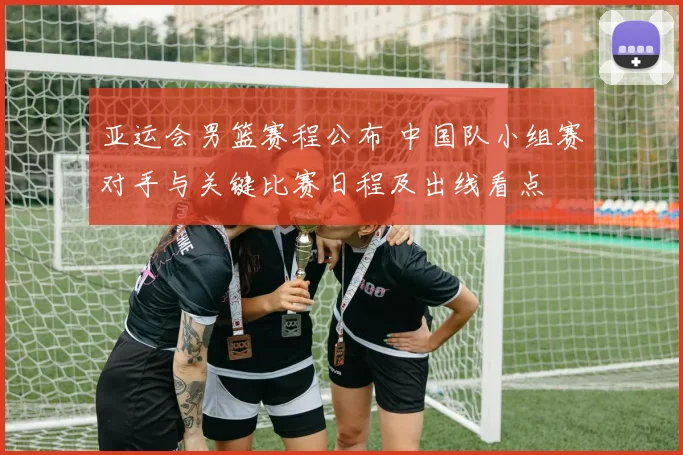 亚运会男篮赛程公布 中国队小组赛对手与关键比赛日程及出线看点