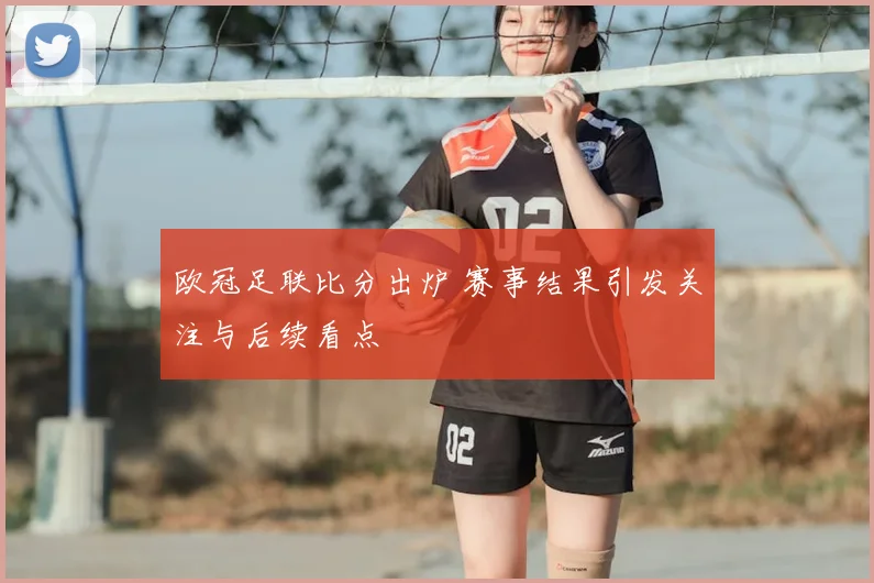 欧冠足联比分出炉 赛事结果引发关注与后续看点