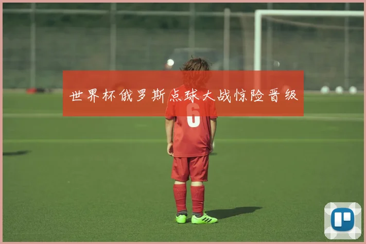 世界杯俄罗斯点球大战惊险晋级
