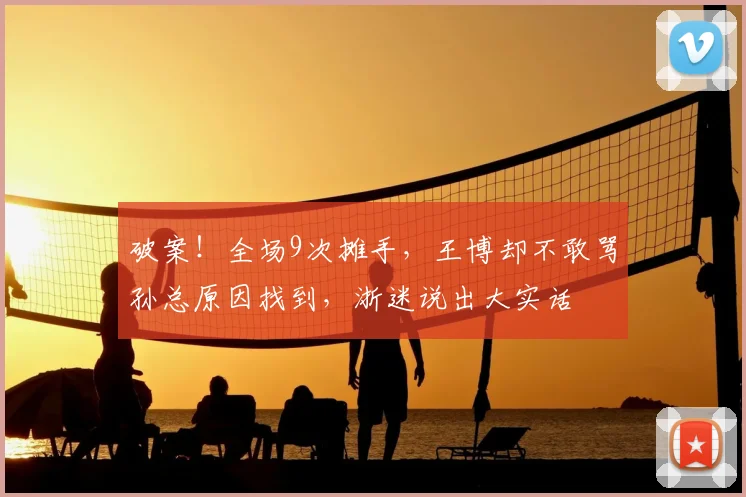 破案！全场9次摊手，王博却不敢骂孙总原因找到，浙迷说出大实话