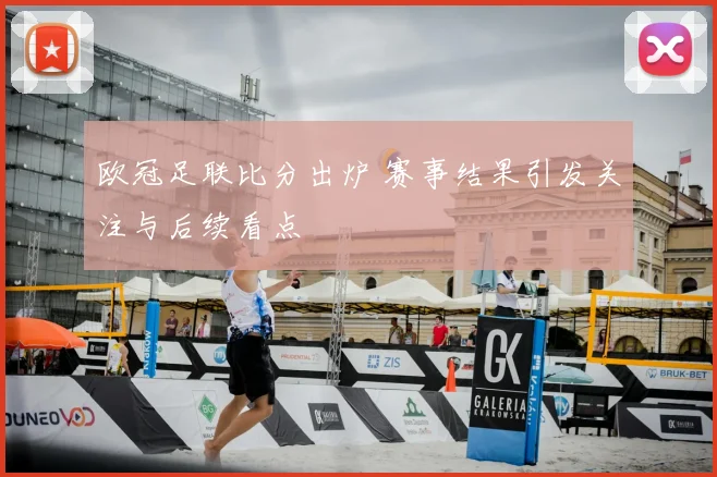 欧冠足联比分出炉 赛事结果引发关注与后续看点