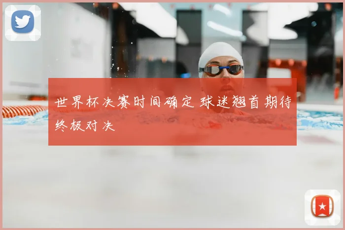 世界杯决赛时间确定 球迷翘首期待终极对决