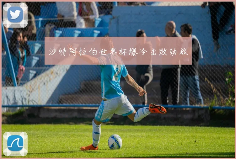 沙特阿拉伯世界杯爆冷击败劲旅