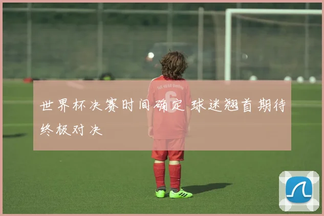 世界杯决赛时间确定 球迷翘首期待终极对决