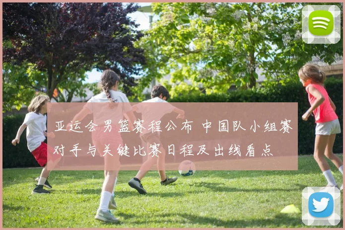 亚运会男篮赛程公布 中国队小组赛对手与关键比赛日程及出线看点