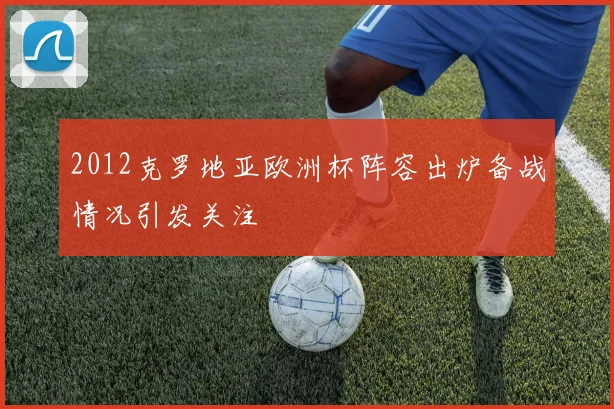 2012克罗地亚欧洲杯阵容出炉备战情况引发关注
