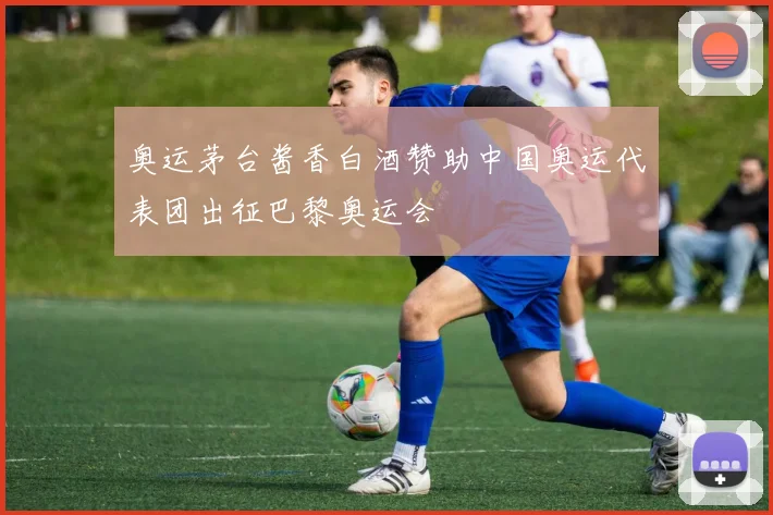 奥运茅台酱香白酒赞助中国奥运代表团出征巴黎奥运会