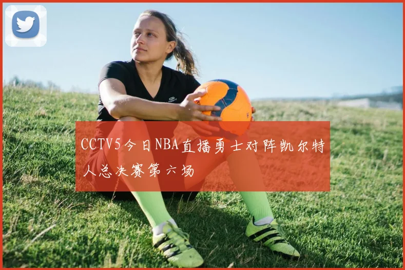 CCTV5今日NBA直播勇士对阵凯尔特人总决赛第六场