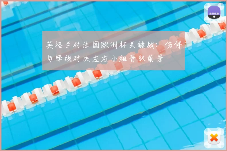 英格兰对法国欧洲杯关键战：伤停与锋线对决左右小组晋级前景