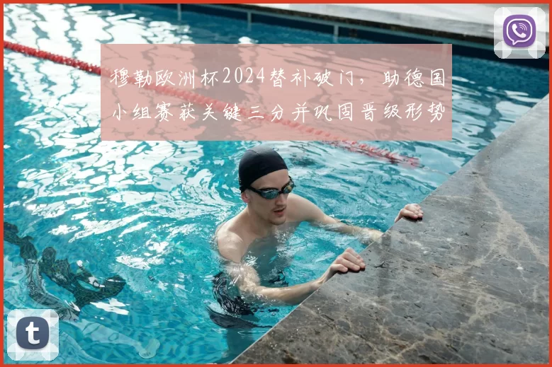 穆勒欧洲杯2024替补破门，助德国小组赛获关键三分并巩固晋级形势