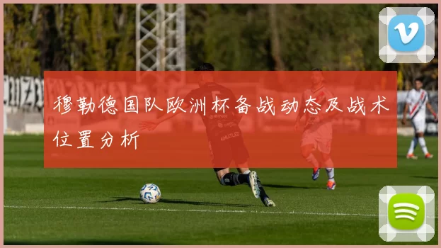 穆勒德国队欧洲杯备战动态及战术位置分析